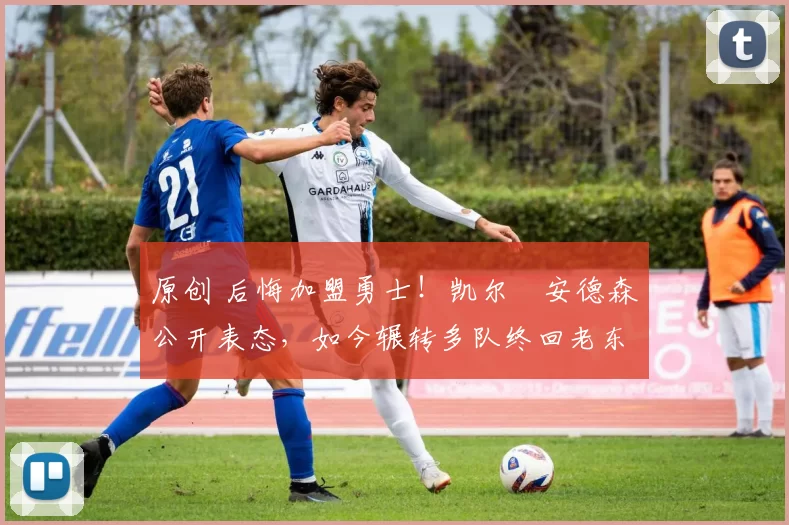 原创 后悔加盟勇士！凯尔・安德森公开表态，如今辗转多队终回老东家