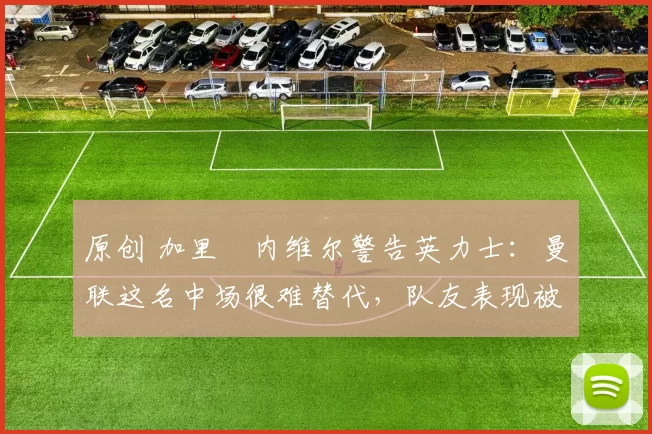 原创 加里・内维尔警告英力士：曼联这名中场很难替代，队友表现被赞 “离谱”