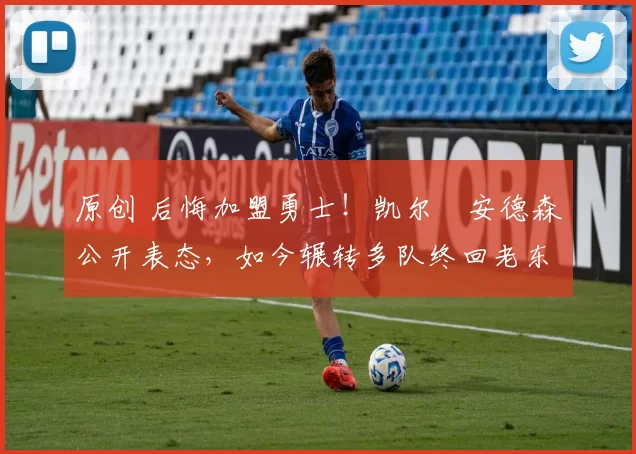 原创 后悔加盟勇士！凯尔・安德森公开表态，如今辗转多队终回老东家
