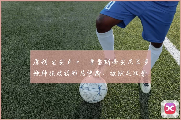 原创 吉安卢卡・普雷斯蒂安尼因涉嫌种族歧视维尼修斯，被欧足联禁赛