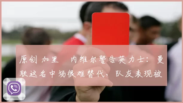 原创 加里・内维尔警告英力士：曼联这名中场很难替代，队友表现被赞 “离谱”