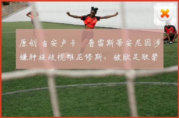 原创 吉安卢卡・普雷斯蒂安尼因涉嫌种族歧视维尼修斯，被欧足联禁赛