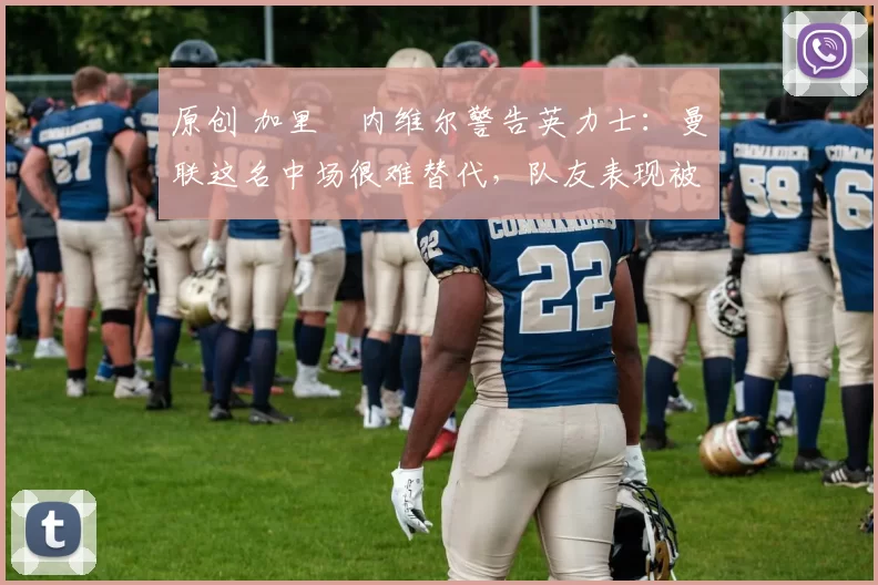 原创 加里・内维尔警告英力士:曼联这名中场很难替代,队友表现被赞 “离谱”