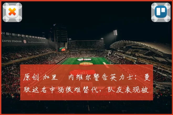 原创 加里・内维尔警告英力士:曼联这名中场很难替代,队友表现被赞 “离谱”