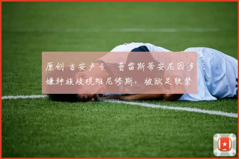 原创 吉安卢卡・普雷斯蒂安尼因涉嫌种族歧视维尼修斯，被欧足联禁赛