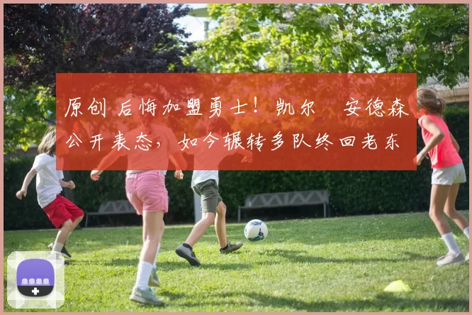 原创 后悔加盟勇士！凯尔・安德森公开表态，如今辗转多队终回老东家