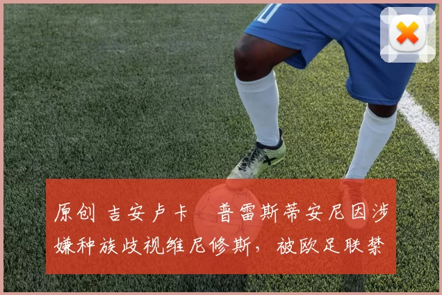 原创 吉安卢卡・普雷斯蒂安尼因涉嫌种族歧视维尼修斯，被欧足联禁赛