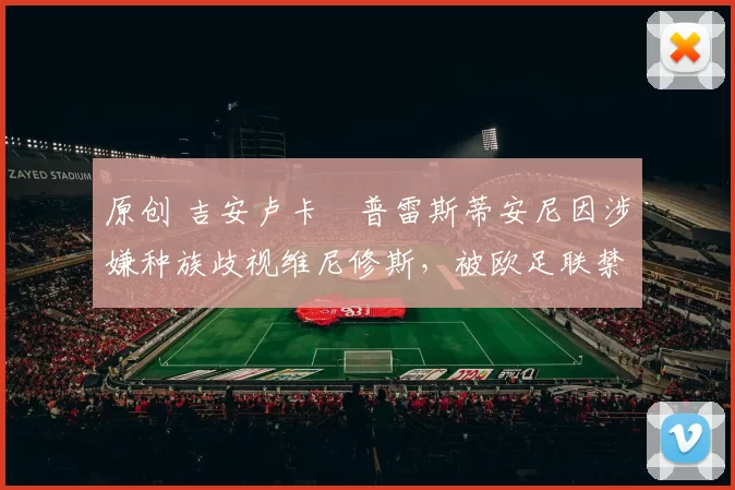 原创 吉安卢卡・普雷斯蒂安尼因涉嫌种族歧视维尼修斯，被欧足联禁赛