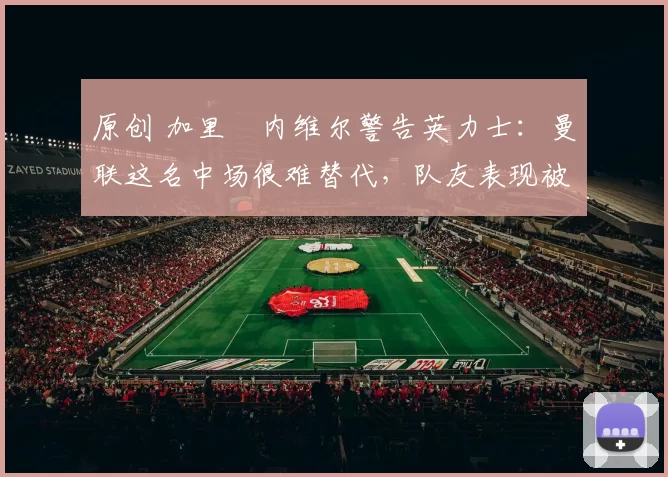 原创 加里・内维尔警告英力士：曼联这名中场很难替代，队友表现被赞 “离谱”