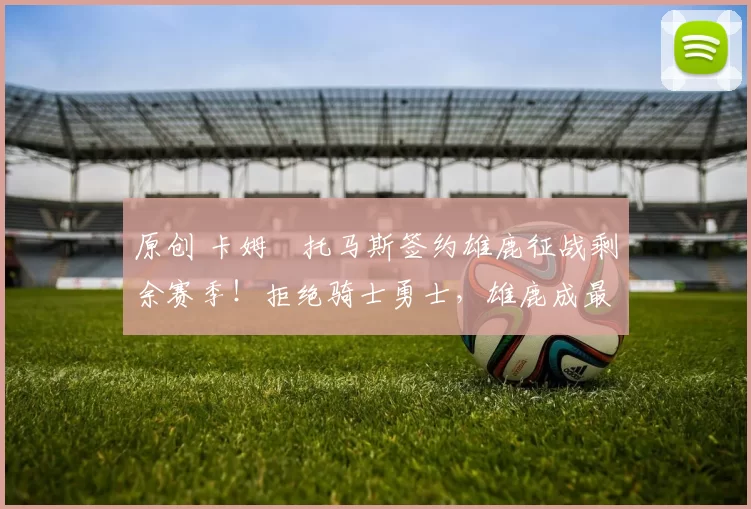 原创 卡姆・托马斯签约雄鹿征战剩余赛季！拒绝骑士勇士，雄鹿成最优选