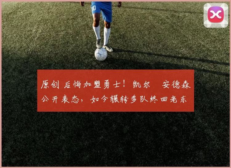 原创 后悔加盟勇士！凯尔・安德森公开表态，如今辗转多队终回老东家