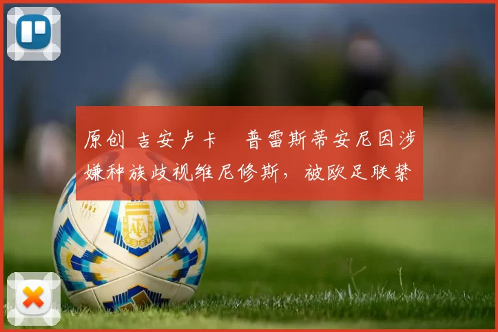 原创 吉安卢卡・普雷斯蒂安尼因涉嫌种族歧视维尼修斯，被欧足联禁赛