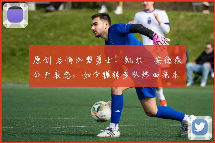 原创 后悔加盟勇士!凯尔・安德森公开表态,如今辗转多队终回老东家