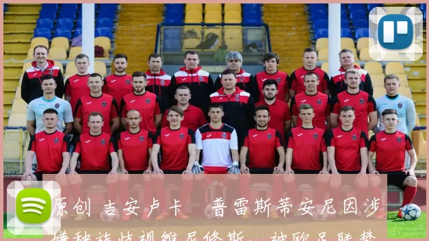 原创 吉安卢卡・普雷斯蒂安尼因涉嫌种族歧视维尼修斯，被欧足联禁赛