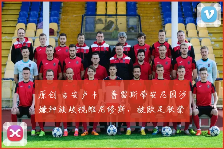 原创 吉安卢卡・普雷斯蒂安尼因涉嫌种族歧视维尼修斯，被欧足联禁赛