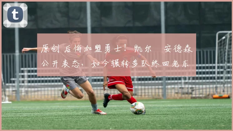 原创 后悔加盟勇士！凯尔・安德森公开表态，如今辗转多队终回老东家