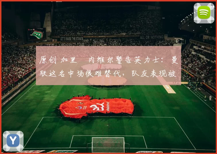 原创 加里・内维尔警告英力士：曼联这名中场很难替代，队友表现被赞 “离谱”