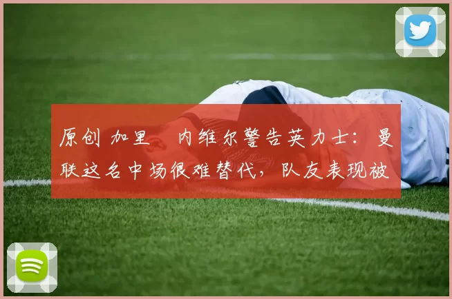 原创 加里・内维尔警告英力士:曼联这名中场很难替代,队友表现被赞 “离谱”