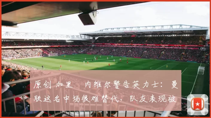 原创 加里・内维尔警告英力士:曼联这名中场很难替代,队友表现被赞 “离谱”