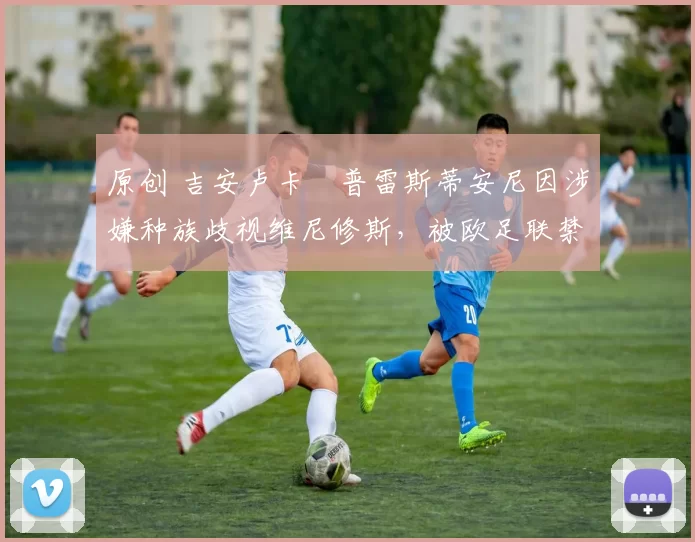 原创 吉安卢卡・普雷斯蒂安尼因涉嫌种族歧视维尼修斯，被欧足联禁赛