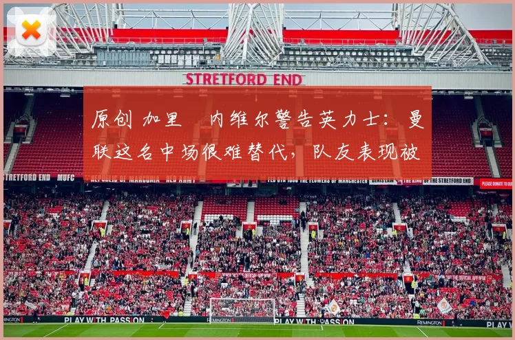 原创 加里・内维尔警告英力士:曼联这名中场很难替代,队友表现被赞 “离谱”