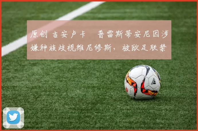 原创 吉安卢卡・普雷斯蒂安尼因涉嫌种族歧视维尼修斯，被欧足联禁赛