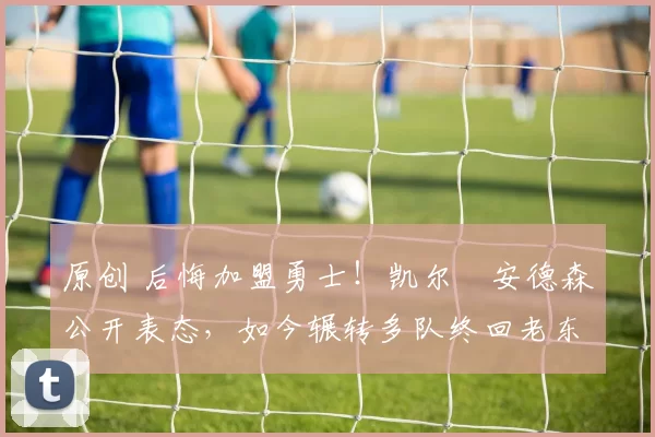 原创 后悔加盟勇士！凯尔・安德森公开表态，如今辗转多队终回老东家