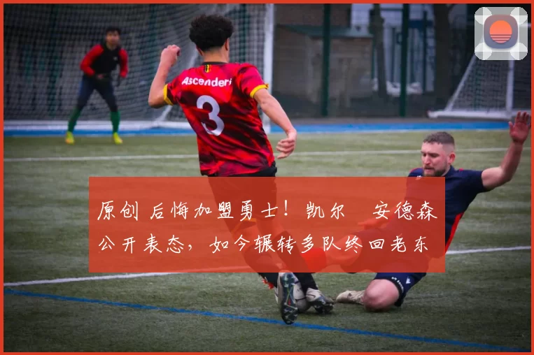 原创 后悔加盟勇士！凯尔・安德森公开表态，如今辗转多队终回老东家
