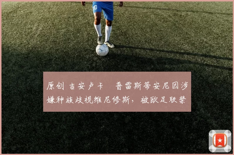 原创 吉安卢卡・普雷斯蒂安尼因涉嫌种族歧视维尼修斯，被欧足联禁赛