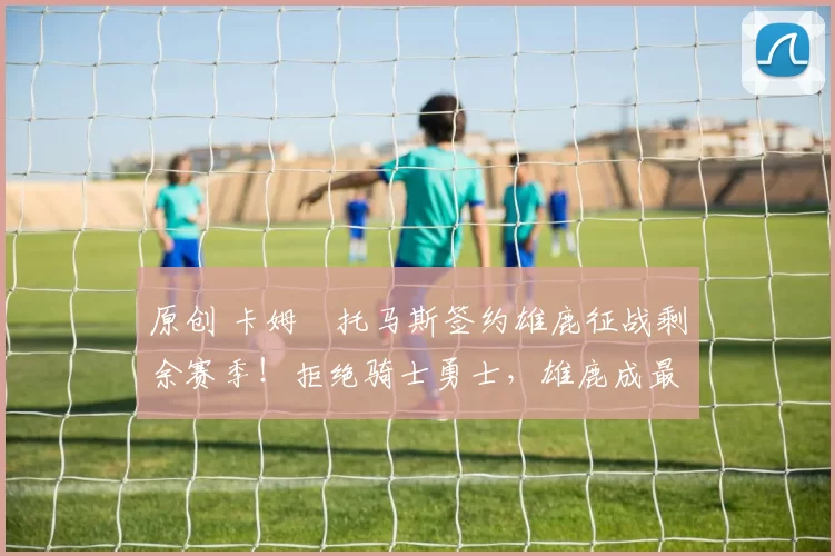 原创 卡姆・托马斯签约雄鹿征战剩余赛季！拒绝骑士勇士，雄鹿成最优选