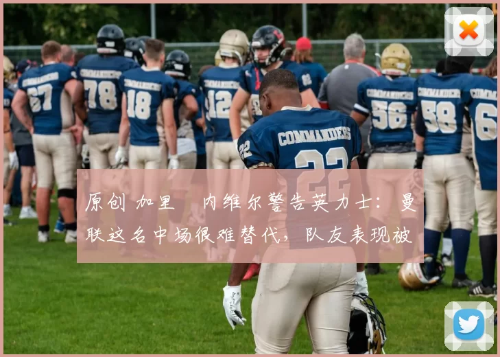 原创 加里・内维尔警告英力士：曼联这名中场很难替代，队友表现被赞 “离谱”