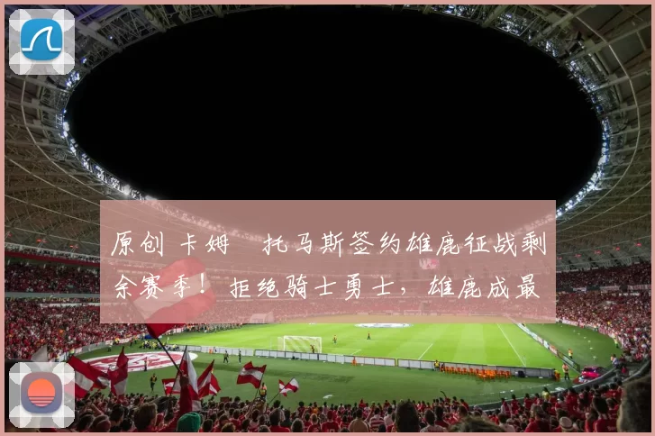 原创 卡姆・托马斯签约雄鹿征战剩余赛季!拒绝骑士勇士,雄鹿成最优选