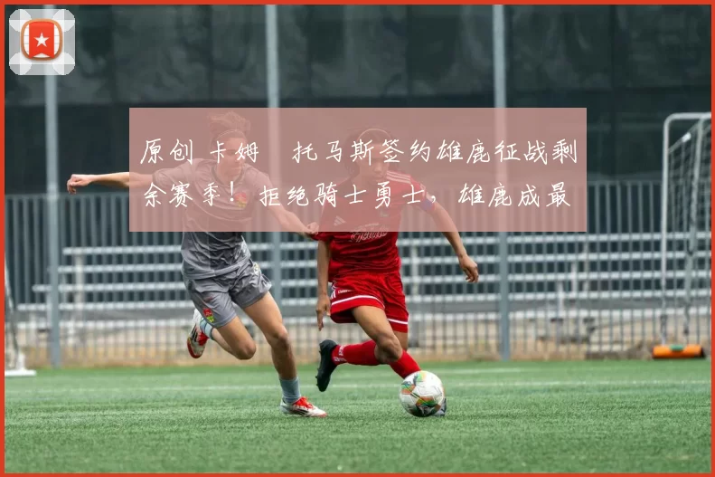 原创 卡姆・托马斯签约雄鹿征战剩余赛季!拒绝骑士勇士,雄鹿成最优选