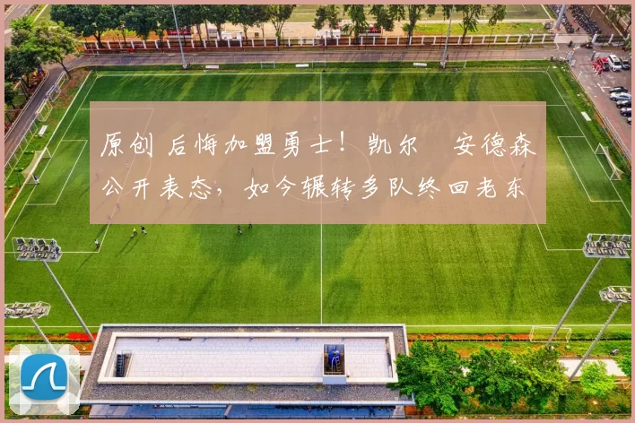 原创 后悔加盟勇士！凯尔・安德森公开表态，如今辗转多队终回老东家