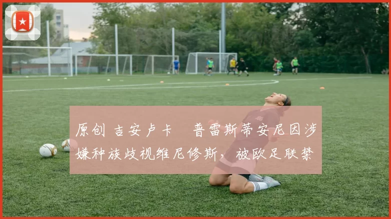 原创 吉安卢卡・普雷斯蒂安尼因涉嫌种族歧视维尼修斯，被欧足联禁赛