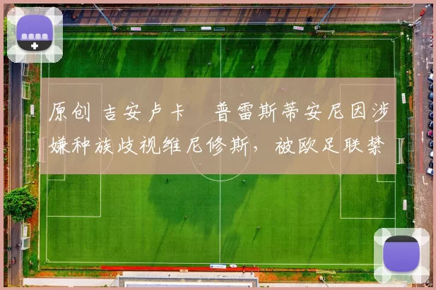 原创 吉安卢卡・普雷斯蒂安尼因涉嫌种族歧视维尼修斯，被欧足联禁赛