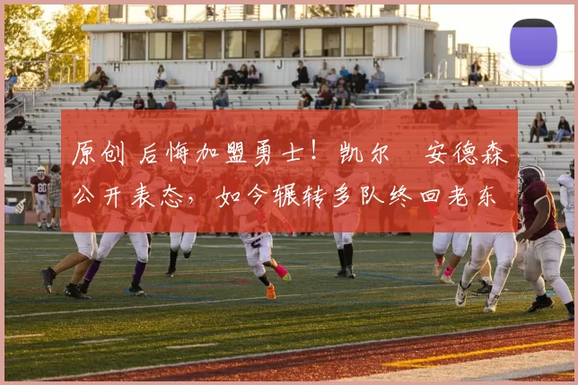 原创 后悔加盟勇士！凯尔・安德森公开表态，如今辗转多队终回老东家