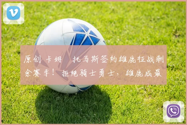 原创 卡姆・托马斯签约雄鹿征战剩余赛季!拒绝骑士勇士,雄鹿成最优选