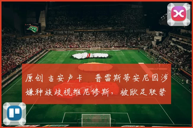 原创 吉安卢卡・普雷斯蒂安尼因涉嫌种族歧视维尼修斯，被欧足联禁赛