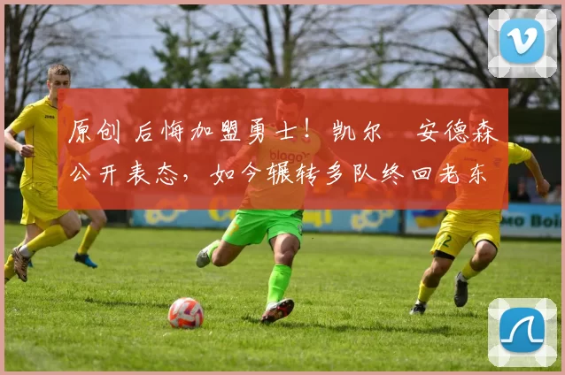 原创 后悔加盟勇士!凯尔・安德森公开表态,如今辗转多队终回老东家