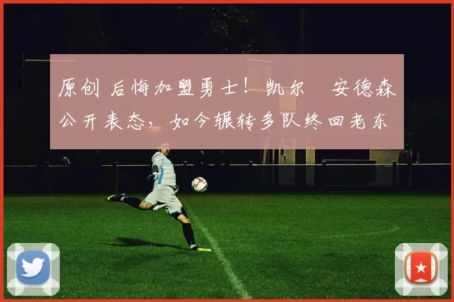 原创 后悔加盟勇士！凯尔・安德森公开表态，如今辗转多队终回老东家