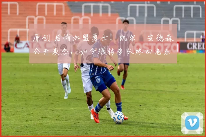 原创 后悔加盟勇士！凯尔・安德森公开表态，如今辗转多队终回老东家