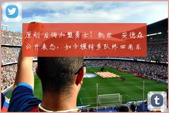 原创 后悔加盟勇士！凯尔・安德森公开表态，如今辗转多队终回老东家