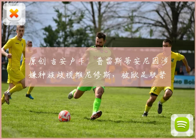 原创 吉安卢卡・普雷斯蒂安尼因涉嫌种族歧视维尼修斯，被欧足联禁赛