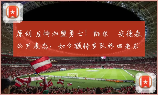 原创 后悔加盟勇士！凯尔・安德森公开表态，如今辗转多队终回老东家