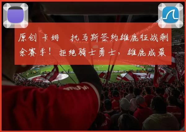 原创 卡姆・托马斯签约雄鹿征战剩余赛季！拒绝骑士勇士，雄鹿成最优选