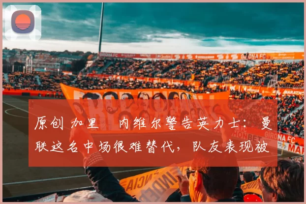 原创 加里・内维尔警告英力士:曼联这名中场很难替代,队友表现被赞 “离谱”