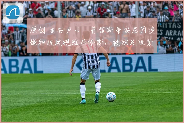 原创 吉安卢卡・普雷斯蒂安尼因涉嫌种族歧视维尼修斯,被欧足联禁赛