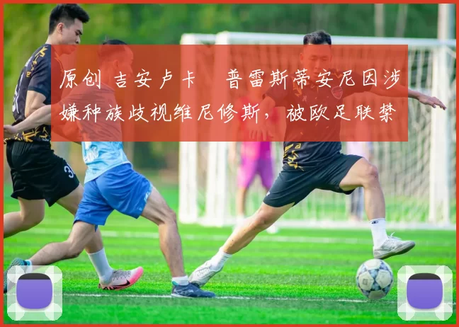 原创 吉安卢卡・普雷斯蒂安尼因涉嫌种族歧视维尼修斯,被欧足联禁赛