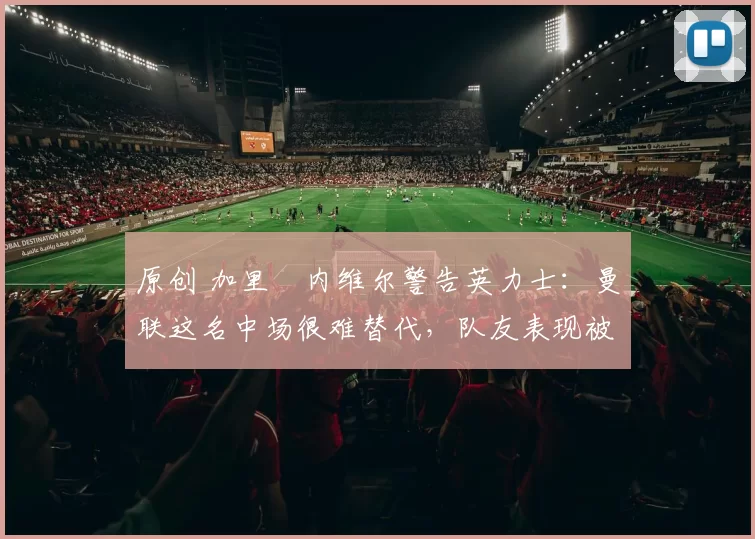 原创 加里・内维尔警告英力士：曼联这名中场很难替代，队友表现被赞 “离谱”